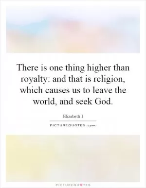 There is one thing higher than royalty: and that is religion, which causes us to leave the world, and seek God Picture Quote #1