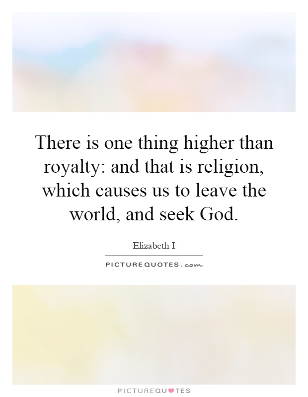 There is one thing higher than royalty: and that is religion, which causes us to leave the world, and seek God Picture Quote #1