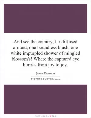 And see the country, far diffused around, one boundless blush, one white impurpled shower of mingled blossom's! Where the captured eye hurries from joy to joy Picture Quote #1