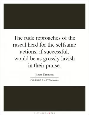 The rude reproaches of the rascal herd for the selfsame actions, if successful, would be as grossly lavish in their praise Picture Quote #1