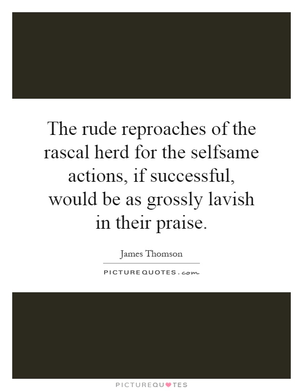 The rude reproaches of the rascal herd for the selfsame actions, if successful, would be as grossly lavish in their praise Picture Quote #1