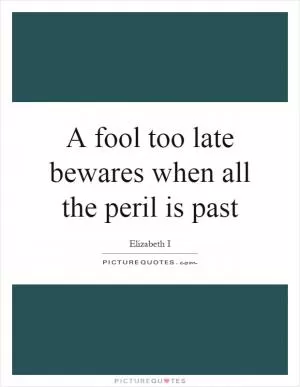 A fool too late bewares when all the peril is past Picture Quote #1