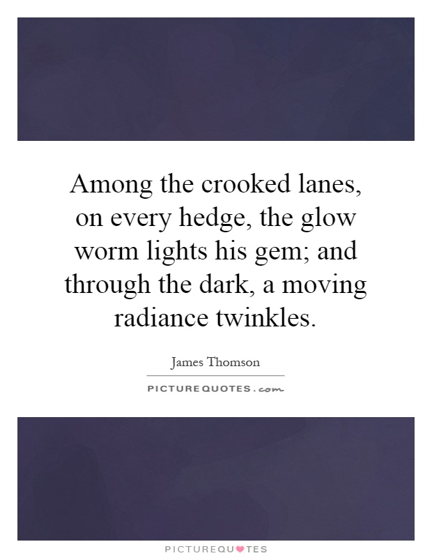 Among the crooked lanes, on every hedge, the glow worm lights his gem; and through the dark, a moving radiance twinkles Picture Quote #1