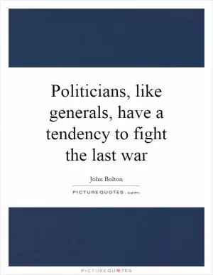 Politicians, like generals, have a tendency to fight the last war Picture Quote #1