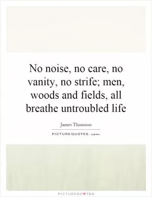 No noise, no care, no vanity, no strife; men, woods and fields, all breathe untroubled life Picture Quote #1