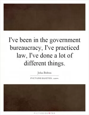 I've been in the government bureaucracy, I've practiced law, I've done a lot of different things Picture Quote #1