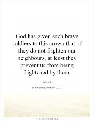 God has given such brave soldiers to this crown that, if they do not frighten our neighbours, at least they prevent us from being frightened by them Picture Quote #1