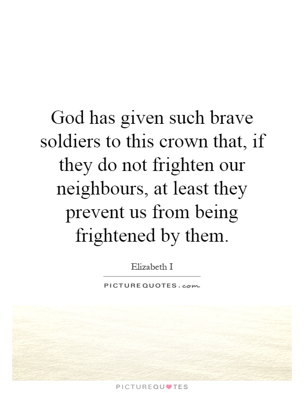 God has given such brave soldiers to this crown that, if they do not frighten our neighbours, at least they prevent us from being frightened by them Picture Quote #1