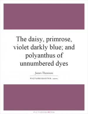 The daisy, primrose, violet darkly blue; and polyanthus of unnumbered dyes Picture Quote #1