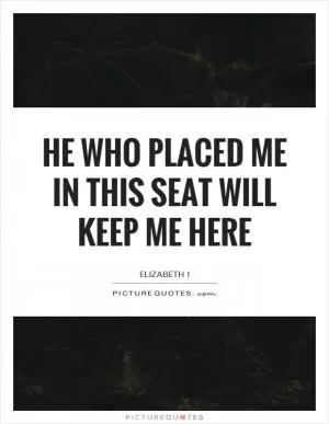 He who placed me in this seat will keep me here Picture Quote #1