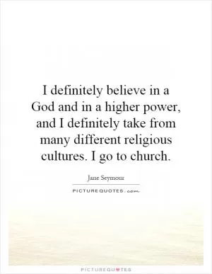 I definitely believe in a God and in a higher power, and I definitely take from many different religious cultures. I go to church Picture Quote #1