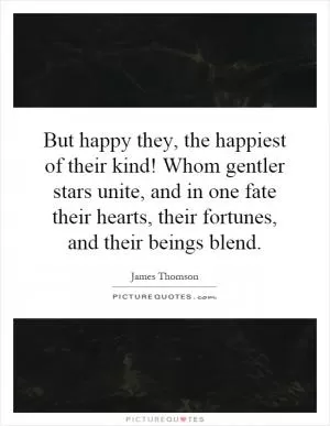 But happy they, the happiest of their kind! Whom gentler stars unite, and in one fate their hearts, their fortunes, and their beings blend Picture Quote #1