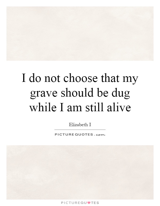 I do not choose that my grave should be dug while I am still alive Picture Quote #1