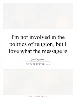 I'm not involved in the politics of religion, but I love what the message is Picture Quote #1