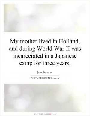 My mother lived in Holland, and during World War II was incarcerated in a Japanese camp for three years Picture Quote #1