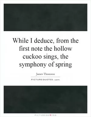 While I deduce, from the first note the hollow cuckoo sings, the symphony of spring Picture Quote #1