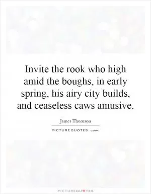 Invite the rook who high amid the boughs, in early spring, his airy city builds, and ceaseless caws amusive Picture Quote #1