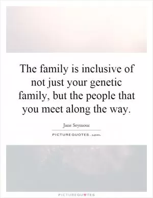 The family is inclusive of not just your genetic family, but the people that you meet along the way Picture Quote #1