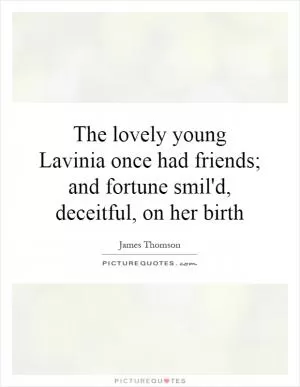 The lovely young Lavinia once had friends; and fortune smil'd, deceitful, on her birth Picture Quote #1