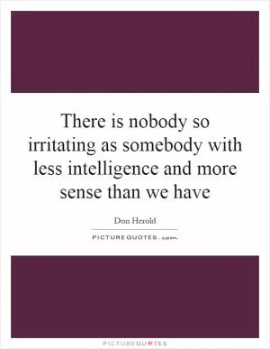 There is nobody so irritating as somebody with less intelligence and more sense than we have Picture Quote #1