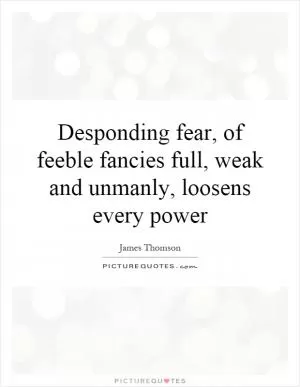 Desponding fear, of feeble fancies full, weak and unmanly, loosens every power Picture Quote #1