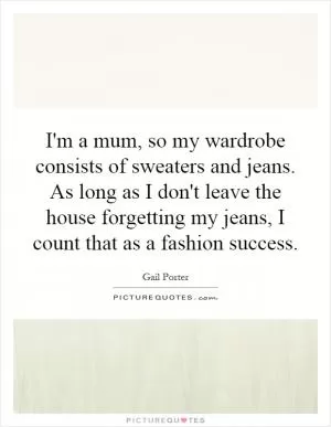 I'm a mum, so my wardrobe consists of sweaters and jeans. As long as I don't leave the house forgetting my jeans, I count that as a fashion success Picture Quote #1