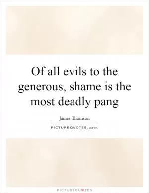 Of all evils to the generous, shame is the most deadly pang Picture Quote #1
