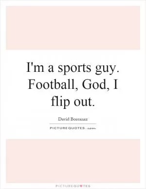 I'm a sports guy. Football, God, I flip out Picture Quote #1