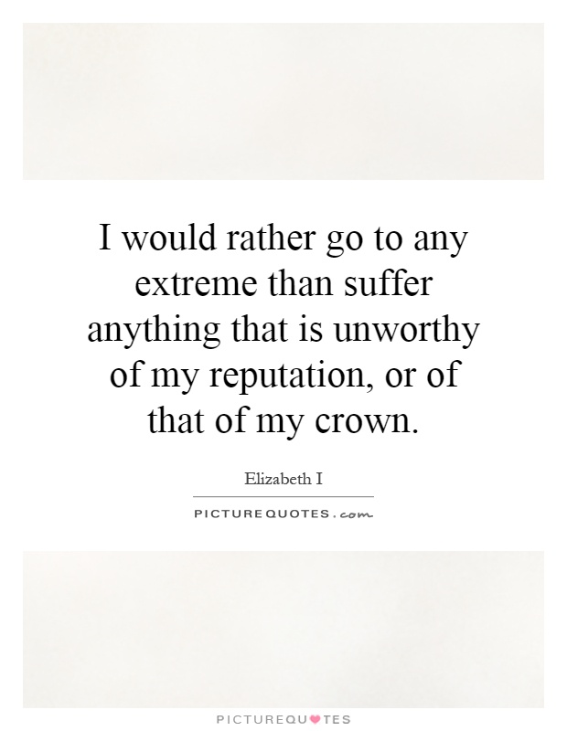 I would rather go to any extreme than suffer anything that is unworthy of my reputation, or of that of my crown Picture Quote #1