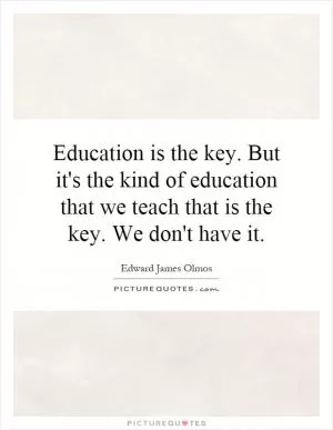 Education is the key. But it's the kind of education that we teach that is the key. We don't have it Picture Quote #1