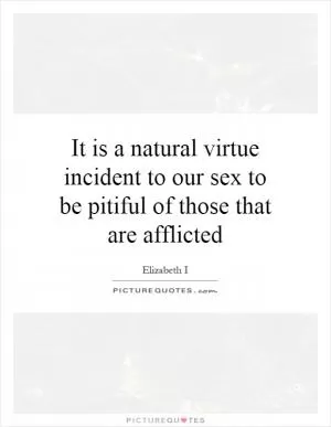 It is a natural virtue incident to our sex to be pitiful of those that are afflicted Picture Quote #1