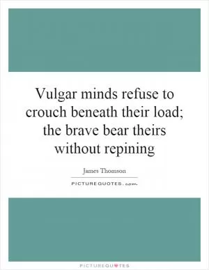 Vulgar minds refuse to crouch beneath their load; the brave bear theirs without repining Picture Quote #1