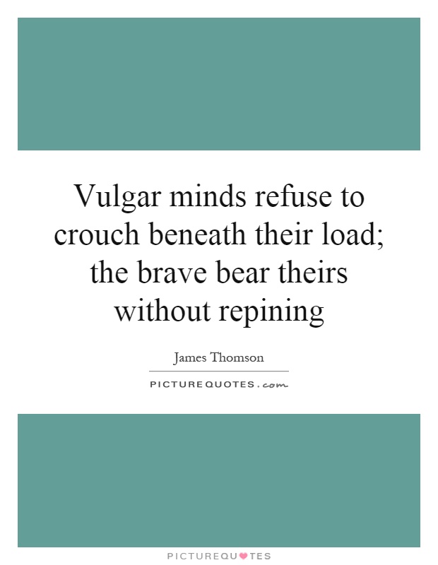 Vulgar minds refuse to crouch beneath their load; the brave bear theirs without repining Picture Quote #1