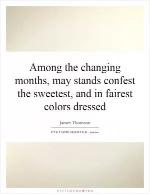 Among the changing months, may stands confest the sweetest, and in fairest colors dressed Picture Quote #1