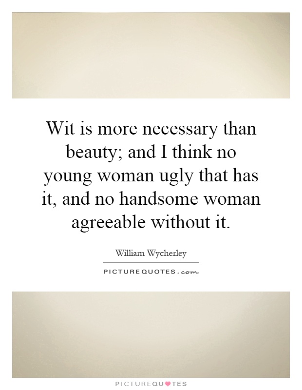 Wit is more necessary than beauty; and I think no young woman ugly that has it, and no handsome woman agreeable without it Picture Quote #1