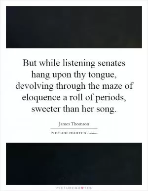 But while listening senates hang upon thy tongue, devolving through the maze of eloquence a roll of periods, sweeter than her song Picture Quote #1