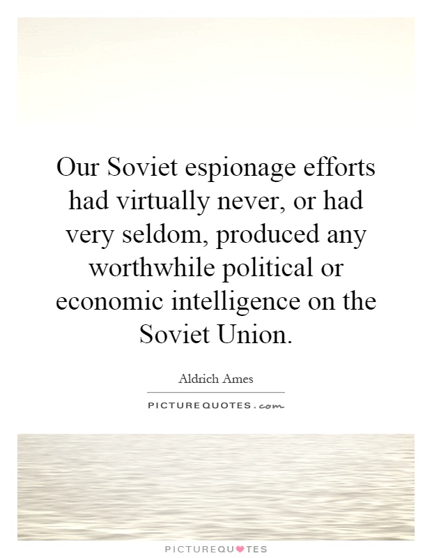Our Soviet espionage efforts had virtually never, or had very seldom, produced any worthwhile political or economic intelligence on the Soviet Union Picture Quote #1