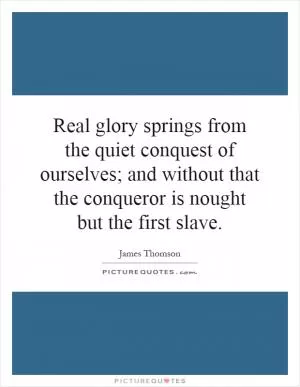 Real glory springs from the quiet conquest of ourselves; and without that the conqueror is nought but the first slave Picture Quote #1