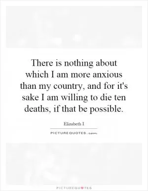 There is nothing about which I am more anxious than my country, and for it's sake I am willing to die ten deaths, if that be possible Picture Quote #1
