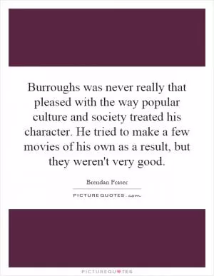 Burroughs was never really that pleased with the way popular culture and society treated his character. He tried to make a few movies of his own as a result, but they weren't very good Picture Quote #1