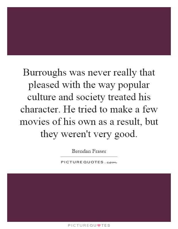 Burroughs was never really that pleased with the way popular culture and society treated his character. He tried to make a few movies of his own as a result, but they weren't very good Picture Quote #1