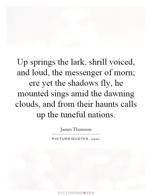 Up springs the lark, shrill voiced, and loud, the messenger of morn; ere yet the shadows fly, he mounted sings amid the dawning clouds, and from their haunts calls up the tuneful nations Picture Quote #1