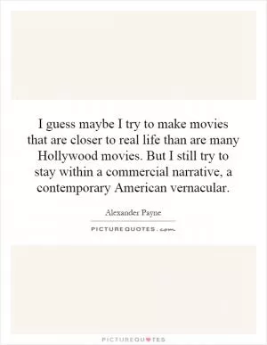 I guess maybe I try to make movies that are closer to real life than are many Hollywood movies. But I still try to stay within a commercial narrative, a contemporary American vernacular Picture Quote #1