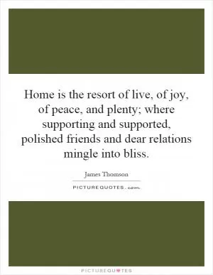 Home is the resort of live, of joy, of peace, and plenty; where supporting and supported, polished friends and dear relations mingle into bliss Picture Quote #1