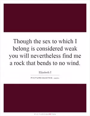 Though the sex to which I belong is considered weak you will nevertheless find me a rock that bends to no wind Picture Quote #1