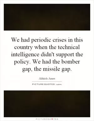 We had periodic crises in this country when the technical intelligence didn't support the policy. We had the bomber gap, the missile gap Picture Quote #1