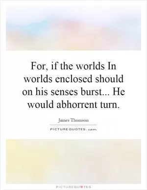 For, if the worlds In worlds enclosed should on his senses burst... He would abhorrent turn Picture Quote #1