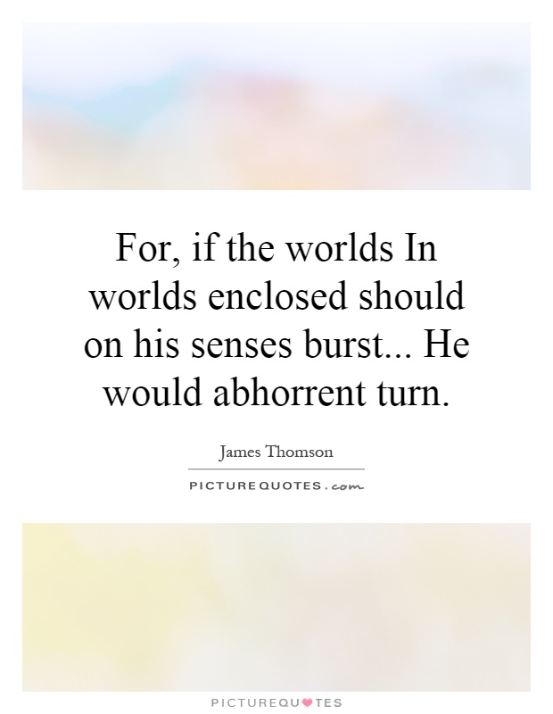 For, if the worlds In worlds enclosed should on his senses burst... He would abhorrent turn Picture Quote #1