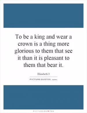 To be a king and wear a crown is a thing more glorious to them that see it than it is pleasant to them that bear it Picture Quote #1