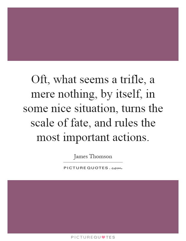 Oft, what seems a trifle, a mere nothing, by itself, in some nice situation, turns the scale of fate, and rules the most important actions Picture Quote #1